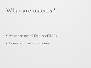 What are macros? 
• An experimental feature of 2.10+ 
• Compiler invokes functions 
 