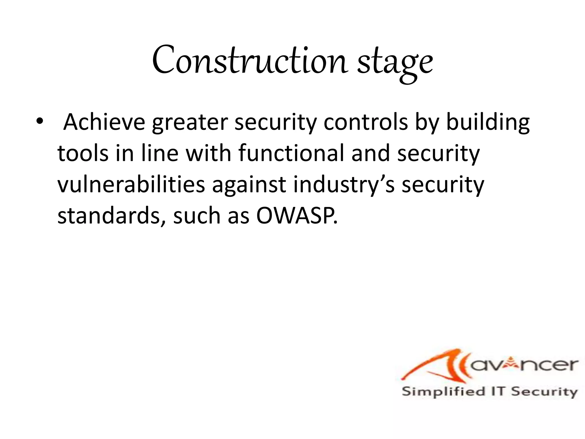 Construction stage
• Achieve greater security controls by building
tools in line with functional and security
vulnerabilities against industry’s security
standards, such as OWASP.
 