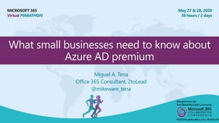 MICROSOFT 365
Virtual MARATHON
May 27 & 28, 2020
36 hours / 2 days
What small businesses need to know about
Azure AD premium
Miguel A. Tena
Office 365 Consultant, 2toLead
@mikeware_tena
Broughtto youby:
TheGlobalMicrosoft Community
M365VirtualMarathon.com| #M365VM
 