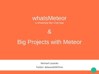 whatsMeteor
a whatsApp like Chat App
&
Big Projects with Meteor
Michael Lazarski
Twitter: @lazarskiDOTme
 