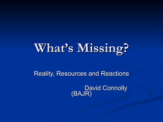 What’s Missing? Reality, Resources and Reactions David Connolly (BAJR) 