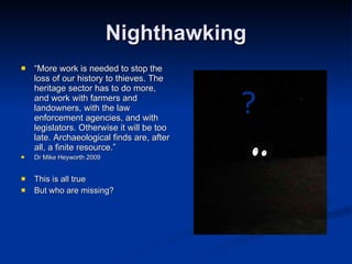 Nighthawking <ul><li>“ More work is needed to stop the loss of our history to thieves. The heritage sector has to do more,...