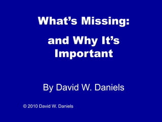 What’s Missing:
and Why It’s
Important
By David W. Daniels
© 2010 David W. Daniels
 