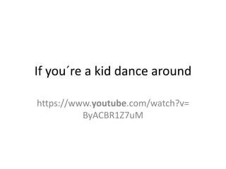 If you´re a kid dance around
https://www.youtube.com/watch?v=
ByACBR1Z7uM
 