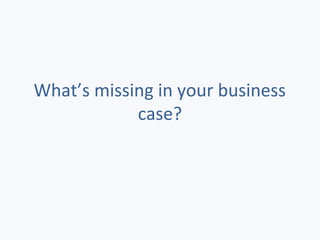 What’s missing in your business
case?
 