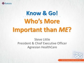 Know & Go!
Who’s More
Important than ME?
Steve Little
President & Chief Executive Officer
Agnesian HealthCare
. . . . . . . . . . . . . . . . . .
 