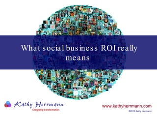 What social business ROI really means   www.kathyherrmann.com ©2010 Kathy Herrmann 