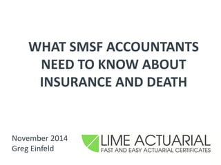 WHAT SMSF ACCOUNTANTS 
NEED TO KNOW ABOUT 
INSURANCE AND DEATH 
November 2014 
Greg Einfeld 
1 
 