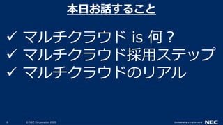 6 © NEC Corporation 2020
 マルチクラウド is 何？
 マルチクラウド採用ステップ
 マルチクラウドのリアル
本日お話すること
 