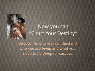 Now you can
“Chart Your Destiny”
Discover how to really understand
who you are being and what you
need to be doing for success
 