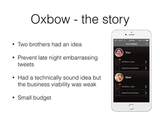 Oxbow - the story
• Two brothers had an idea
• Prevent late night embarrassing
tweets
• Had a technically sound idea but
the business viability was weak
• Small budget
 