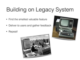 Building on Legacy System
• Find the smallest valuable feature
• Deliver to users and gather feedback
• Repeat!
 