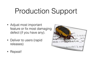 Production Support
• Adjust most important
feature or ﬁx most damaging
defect (if you have any).
• Deliver to users (rapid
releases)
• Repeat!
 