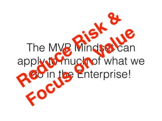 The MVP Mindset can
apply to much of what we
do in the Enterprise!
Reduce Risk &
Focus on
Value
 