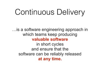 Continuous Delivery
…is a software engineering approach in
which teams keep producing
valuable software
in short cycles
and ensure that the
software can be reliably released
at any time.
 