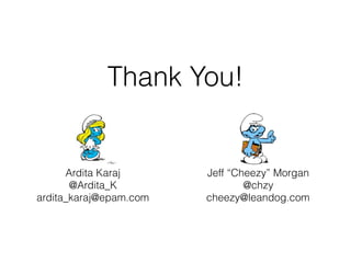 Thank You!
Ardita Karaj
@Ardita_K
ardita_karaj@epam.com
Jeff “Cheezy” Morgan
@chzy
cheezy@leandog.com
 