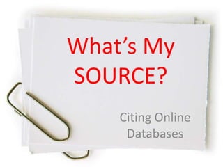 What’s My
SOURCE?
Citing Online
Databases
 