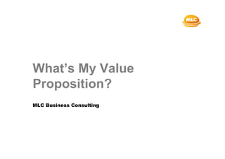 What’s My Value
Proposition?
MLC Business Consulting
 