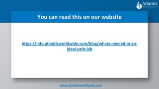 https://info.atlantisworldwide.com/blog/whats-needed-in-an-
ideal-cath-lab
You can read this on our website
www.atlantisworldwide.com
 