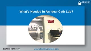 What’s Needed In An Ideal Cath Lab?
By: Vikki Harmonay www.atlantisworldwide.com
 