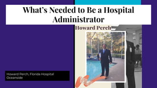 What’s Needed to Be a Hospital
Administrator
Howard Perch, Florida Hospital
Oceanside
 