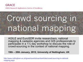 AGILE and EuroSDR invite researchers, national
     mapping & cadastre agencies and GIS professionals to
     participate in a 1½ day workshop to discuss the role of
     crowd-sourcing in the context of national mapping.

     19th – 20th January, 2012, University of Nottingham, UK

http://www.nottingham.ac.uk/grace/events/eventsarticles/crowd-sourcing-in-national-
mapping.aspx
 