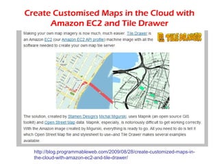 Create Customised Maps in the Cloud with
      Amazon EC2 and Tile Drawer




  http://blog.programmableweb.com/2009/08/28/create-customized-maps-in-
  the-cloud-with-amazon-ec2-and-tile-drawer/
 