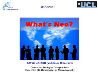 #soc2012




What’s Neo?




 Steve Chilton (Middlesex University)
      Chair of the Society of Cartographers
Chair of the ICA Commission on Neocartography
 