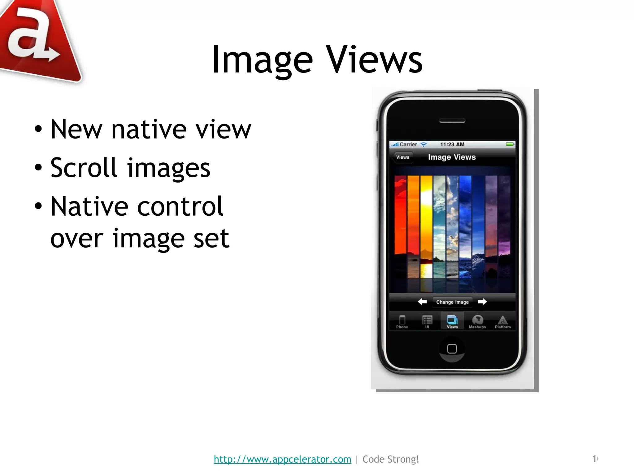 Image Views New native view Scroll images Native control over image set http://www.appcelerator.com  | Code Strong! 