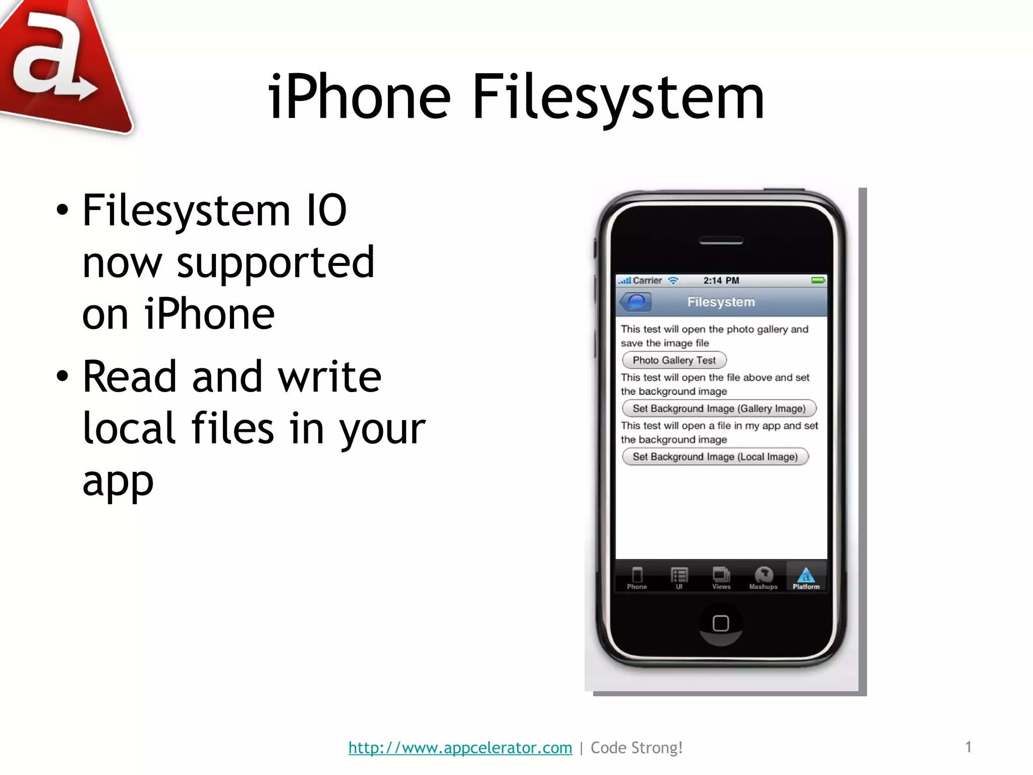 iPhone Filesystem Filesystem IO now supported on iPhone Read and write local files in your app http://www.appcelerator.com  | Code Strong! 