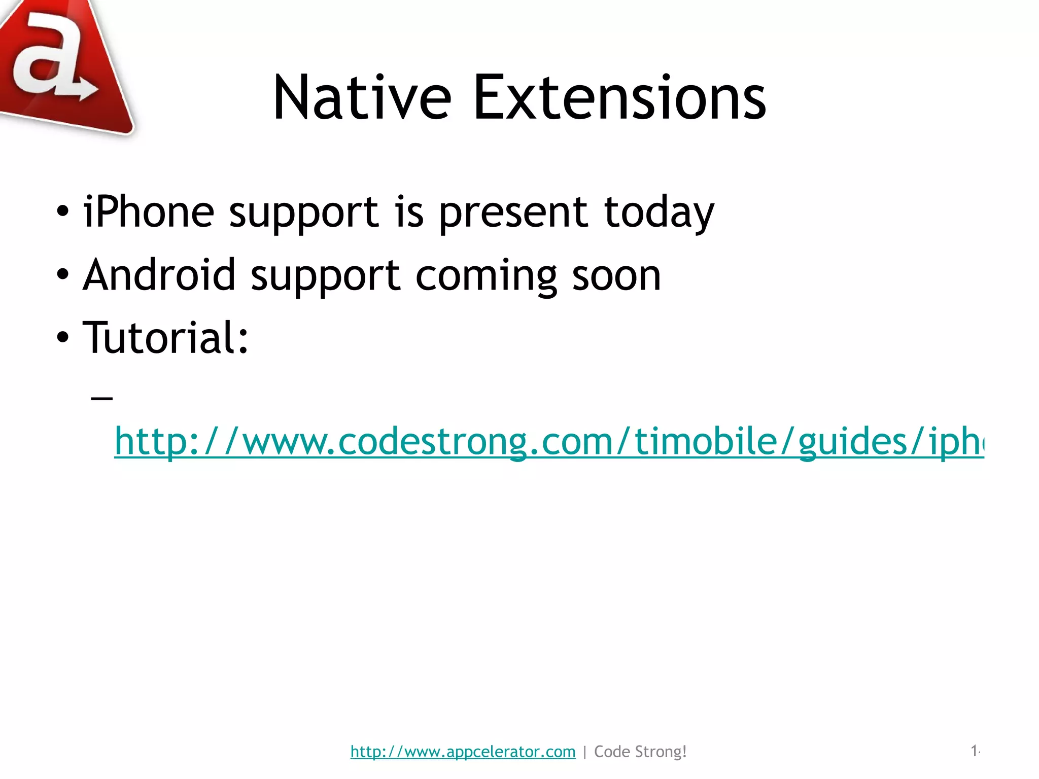 Native Extensions iPhone support is present today Android support coming soon Tutorial: http://www.codestrong.com/timobile/guides/iphone_module_development/ http://www.appcelerator.com  | Code Strong! 