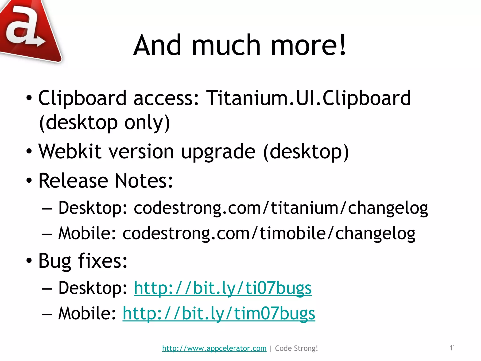 And much more! Clipboard access: Titanium.UI.Clipboard (desktop only) Webkit version upgrade (desktop) Release Notes: Desktop: codestrong.com/titanium/changelog Mobile: codestrong.com/timobile/changelog Bug fixes:  Desktop:  http://bit.ly/ti07bugs Mobile:  http://bit.ly/tim07bugs http://www.appcelerator.com  | Code Strong! 