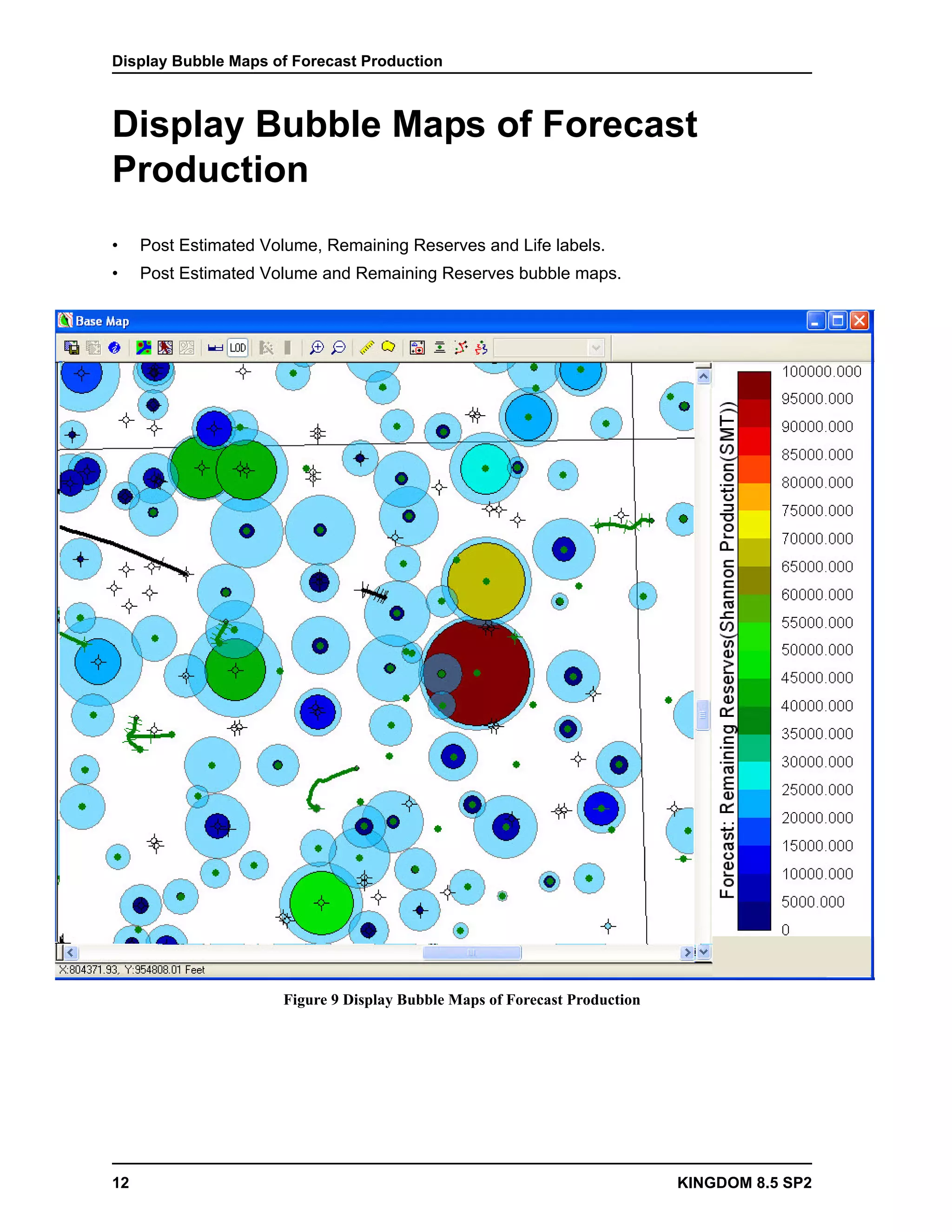 Display Bubble Maps of Forecast Production



Display Bubble Maps of Forecast
Production
•    Post Estimated Volume, Remaining Reserves and Life labels.
•    Post Estimated Volume and Remaining Reserves bubble maps.




                      Figure 9 Display Bubble Maps of Forecast Production




12                                                                          KINGDOM 8.5 SP2
 