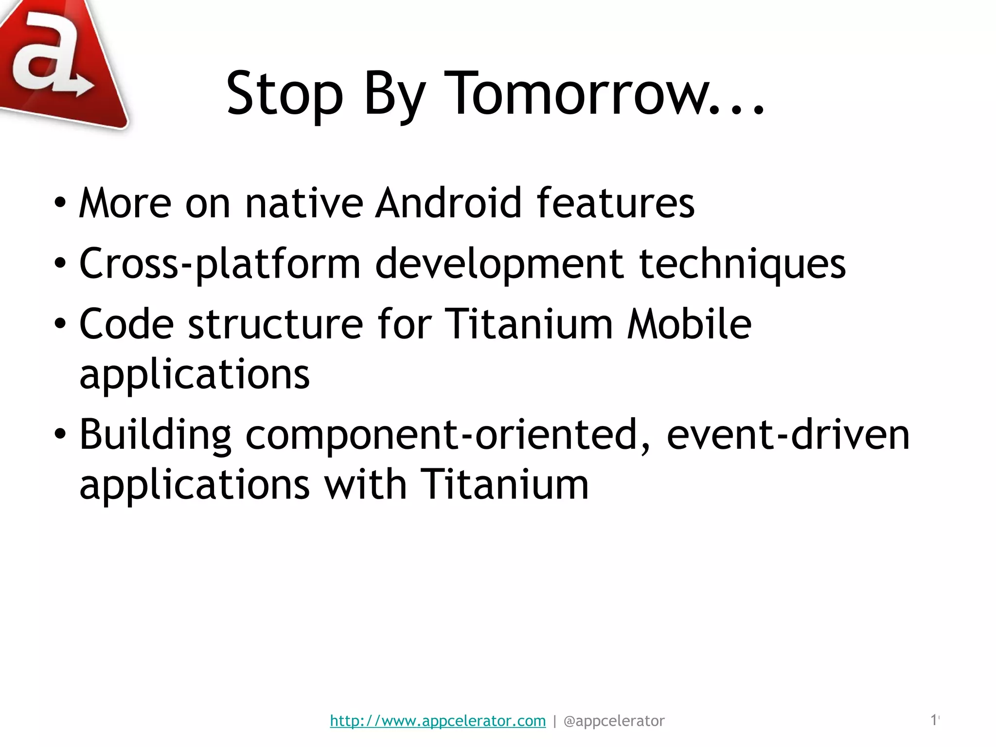 Stop By Tomorrow... More on native Android features Cross-platform development techniques Code structure for Titanium Mobile applications Building component-oriented, event-driven applications with Titanium http://www.appcelerator.com  | @appcelerator 