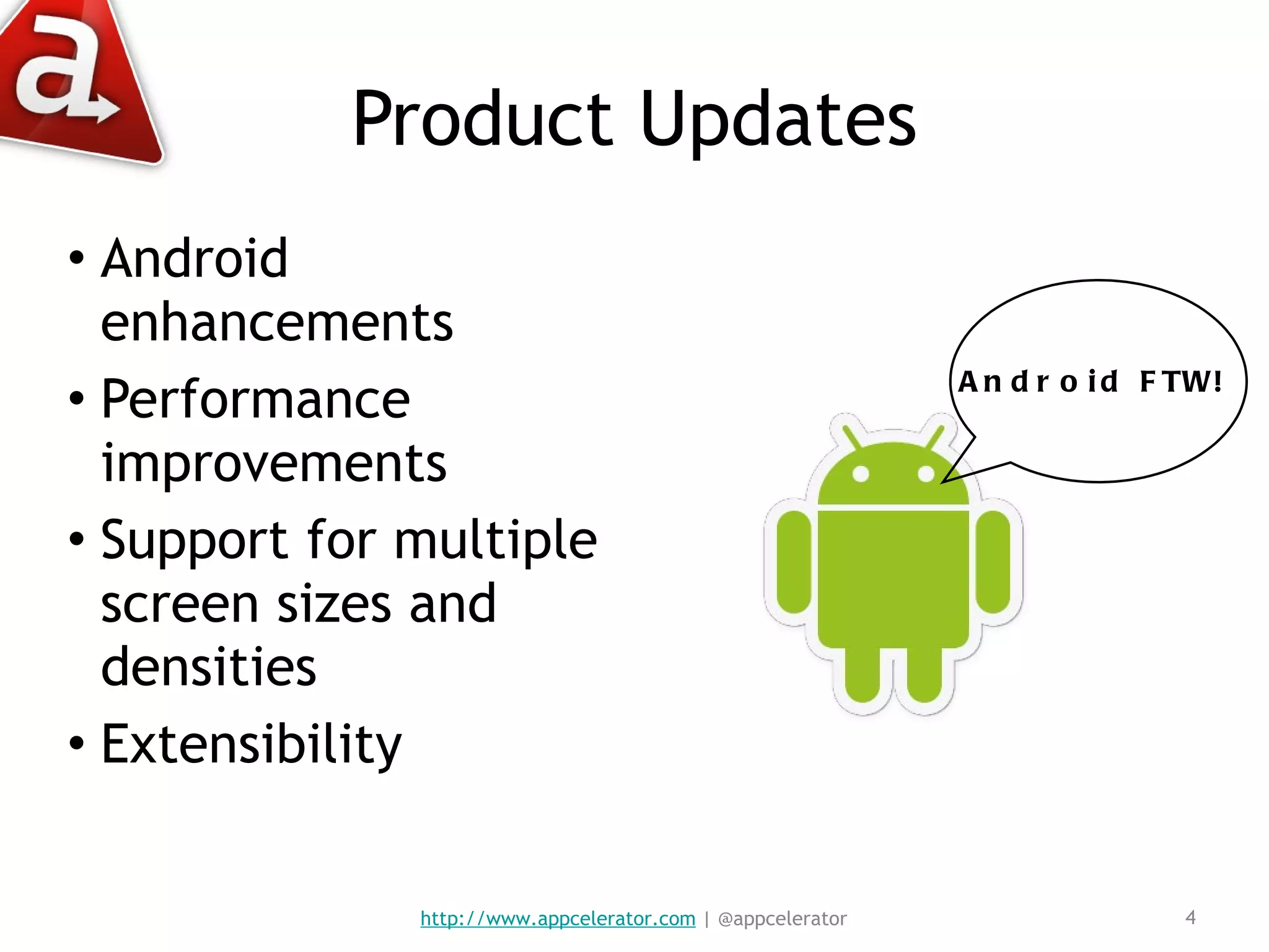 Product Updates Android enhancements Performance improvements Support for multiple screen sizes and densities Extensibility http://www.appcelerator.com  | @appcelerator Android FTW! 