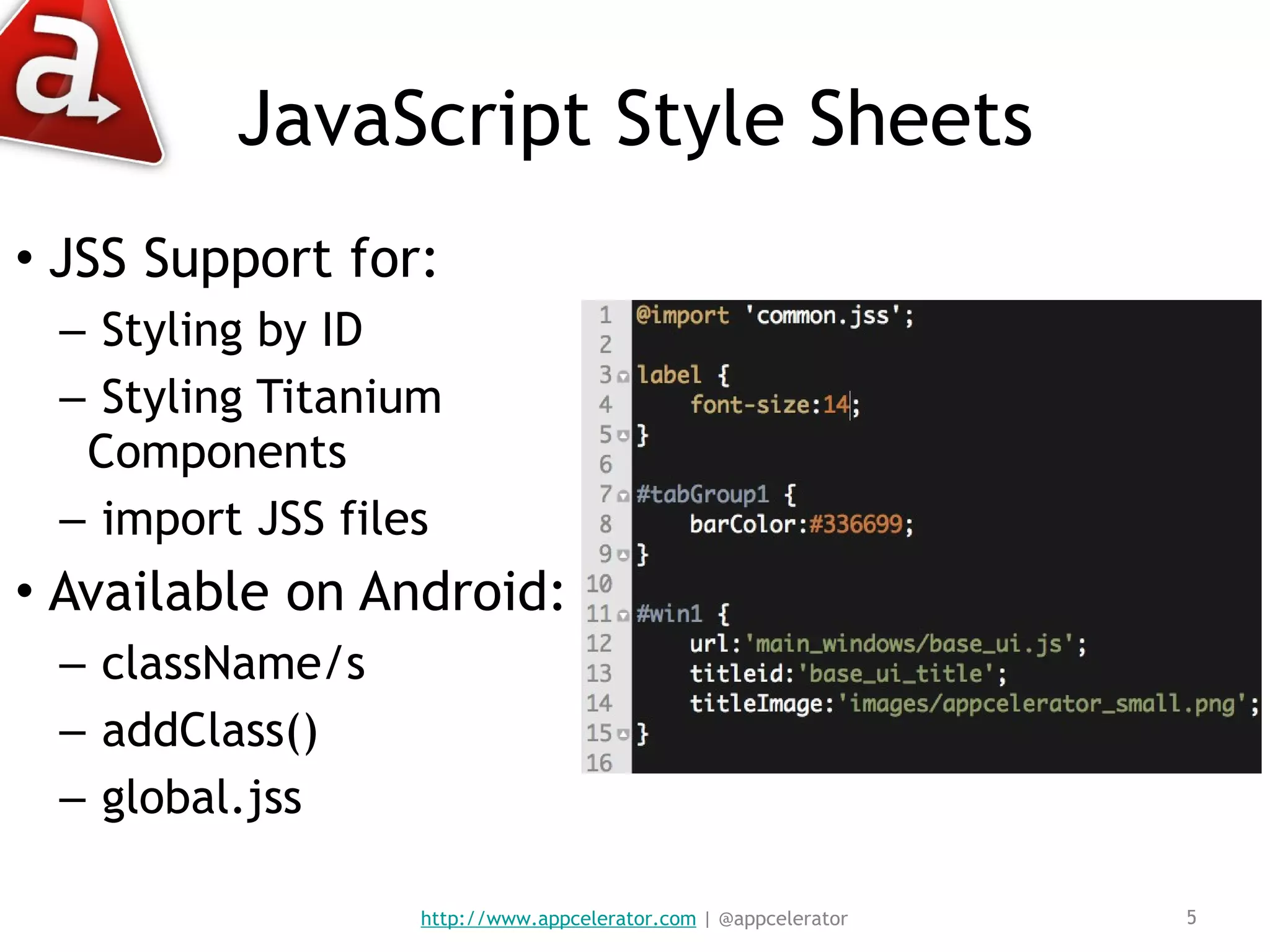 JavaScript Style Sheets JSS Support for: Styling by ID Styling Titanium Components import JSS files Available on Android: className/s addClass() global.jss http://www.appcelerator.com  | @appcelerator 
