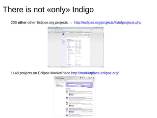 There is not «only» Indigo 203  other  other Eclipse.org projects ->  http://eclipse.org/projects/listofprojects.php 1148 projects on Eclipse MarketPlace  http://marketplace.eclipse.org/ 