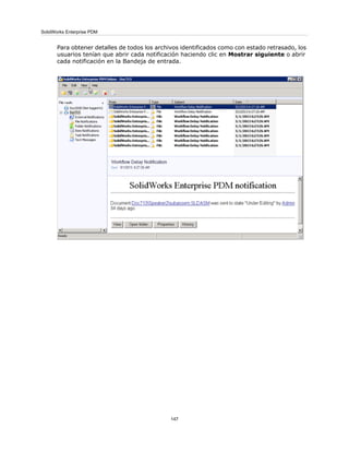 Para obtener detalles de todos los archivos identificados como con estado retrasado, los
usuarios tenían que abrir cada notificación haciendo clic en Mostrar siguiente o abrir
cada notificación en la Bandeja de entrada.
147
SolidWorks Enterprise PDM
 