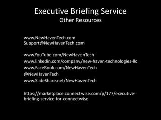 Executive Briefing Service
Other Resources
www.NewHavenTech.com
Support@NewHavenTech.com
www.YouTube.com/NewHavenTech
www.linkedin.com/company/new-haven-technologies-llc
www.FaceBook.com/NewHavenTech
@NewHavenTech
www.SlideShare.net/NewHavenTech
https://marketplace.connectwise.com/p/177/executive-
briefing-service-for-connectwise
 