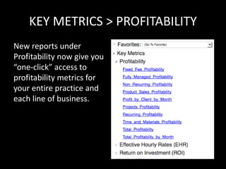 KEY METRICS > PROFITABILITY
New reports under
Profitability now give you
“one-click” access to
profitability metrics for
your entire practice and
each line of business.
 
