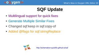 What's New in Oxygen XML Editor 20
SQF Update
● Multilingual support for quick fixes
● Generate Multiple Similar Fixes
● Changed sqf:keep in sqf:copy-of
● Added @flags for sqf:stringReplace
http://schematron-quickfix.github.io/sqf
 