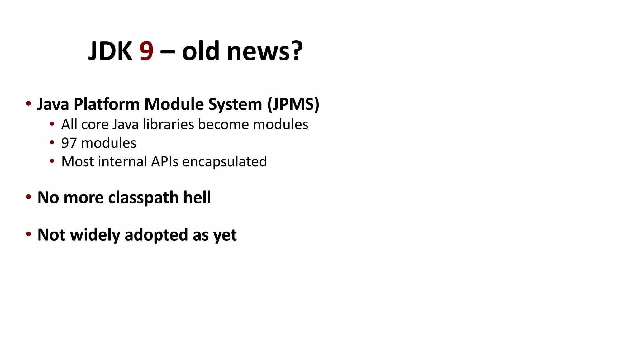 JDK 9 – old news?
• Java Platform Module System (JPMS)
• All core Java libraries become modules
• 97 modules
• Most internal APIs encapsulated
• No more classpath hell
• Not widely adopted as yet
 