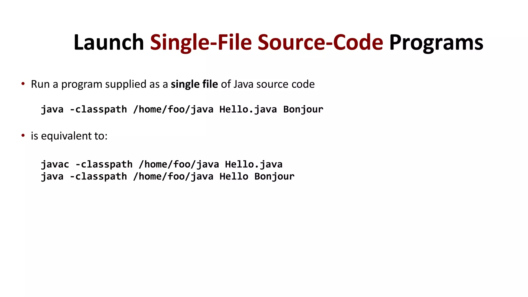 Launch Single-File Source-Code Programs
• Run a program supplied as a single file of Java source code
java -classpath /home/foo/java Hello.java Bonjour
• is equivalent to:
javac -classpath /home/foo/java Hello.java
java -classpath /home/foo/java Hello Bonjour
 
