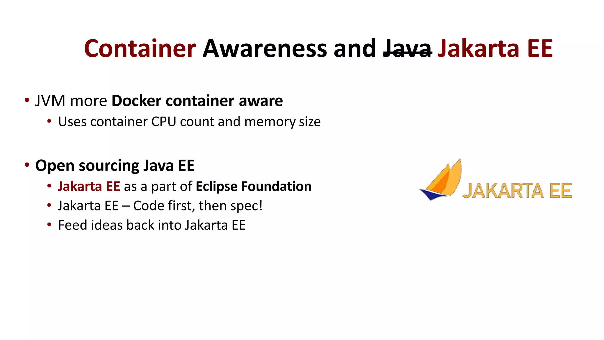 Container Awareness and Java Jakarta EE
• JVM more Docker container aware
• Uses container CPU count and memory size
• Open sourcing Java EE
• Jakarta EE as a part of Eclipse Foundation
• Jakarta EE – Code first, then spec!
• Feed ideas back into Jakarta EE
 