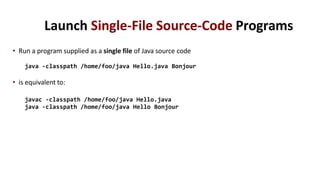 Launch Single-File Source-Code Programs
• Run a program supplied as a single file of Java source code
java -classpath /home/foo/java Hello.java Bonjour
• is equivalent to:
javac -classpath /home/foo/java Hello.java
java -classpath /home/foo/java Hello Bonjour
 