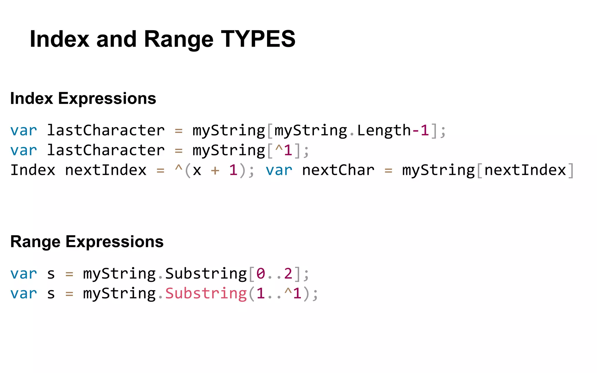 Index and Range TYPES
Index Expressions
var lastCharacter = myString[myString.Length-1];
var lastCharacter = myString[^1];
Index nextIndex = ^(x + 1); var nextChar = myString[nextIndex]
Range Expressions
var s = myString.Substring[0..2];
var s = myString.Substring(1..^1);
 