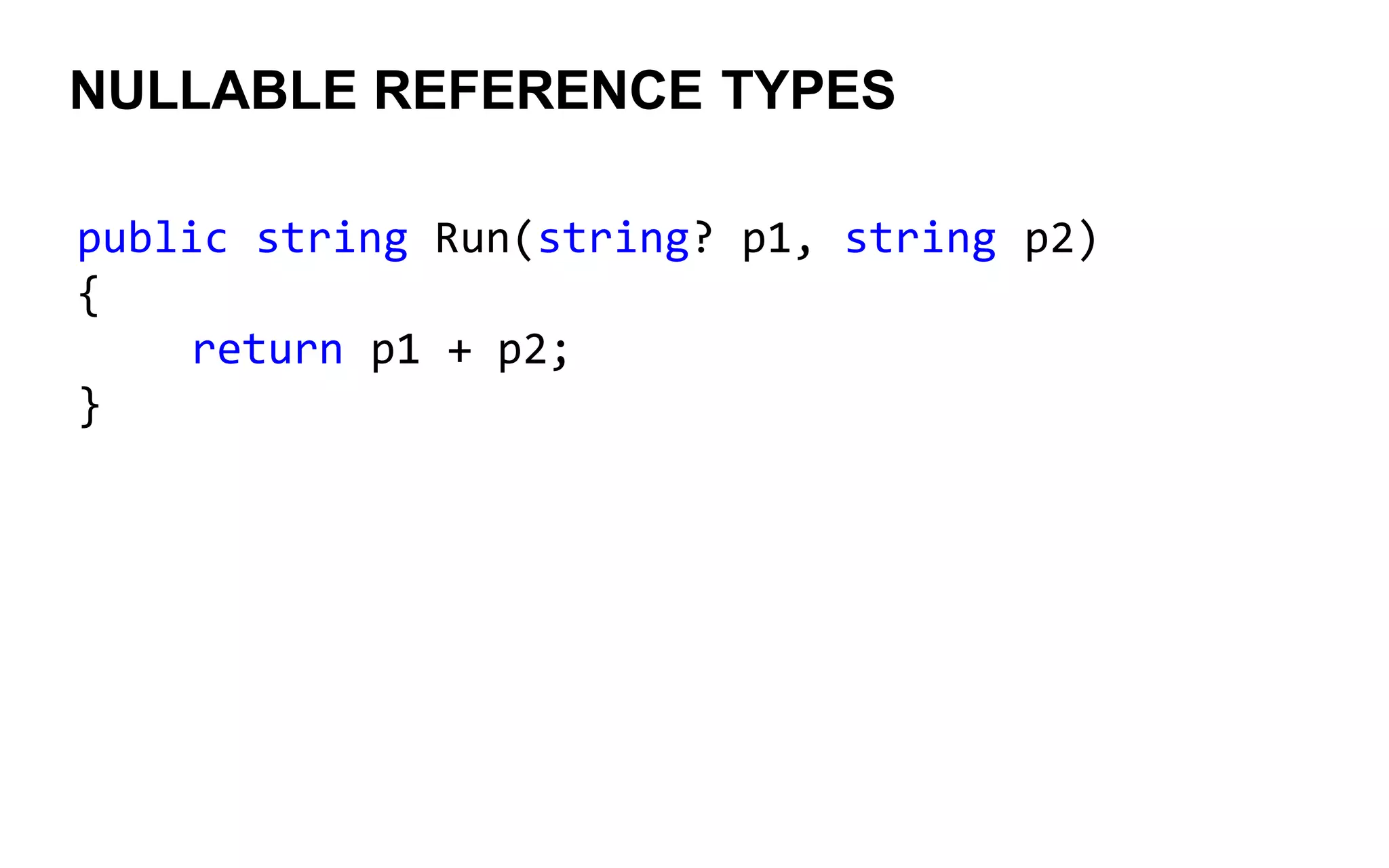 NULLABLE REFERENCE TYPES
public string Run(string? p1, string p2)
{
return p1 + p2;
}
 