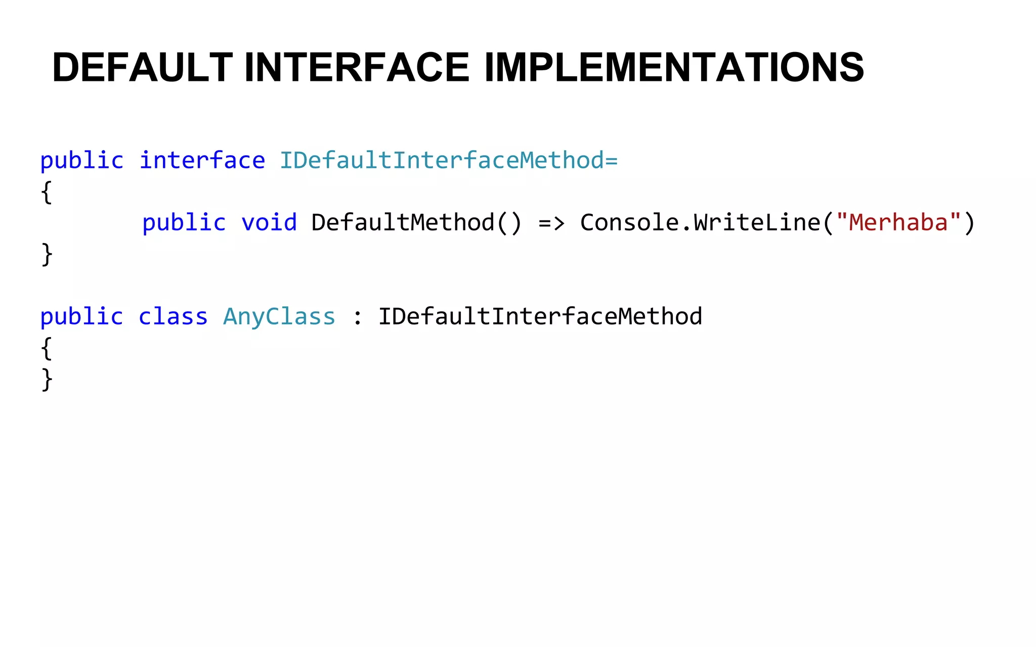 DEFAULT INTERFACE IMPLEMENTATIONS
public interface IDefaultInterfaceMethod=
{
public void DefaultMethod() => Console.WriteLine("Merhaba")
}
public class AnyClass : IDefaultInterfaceMethod
{
}
 