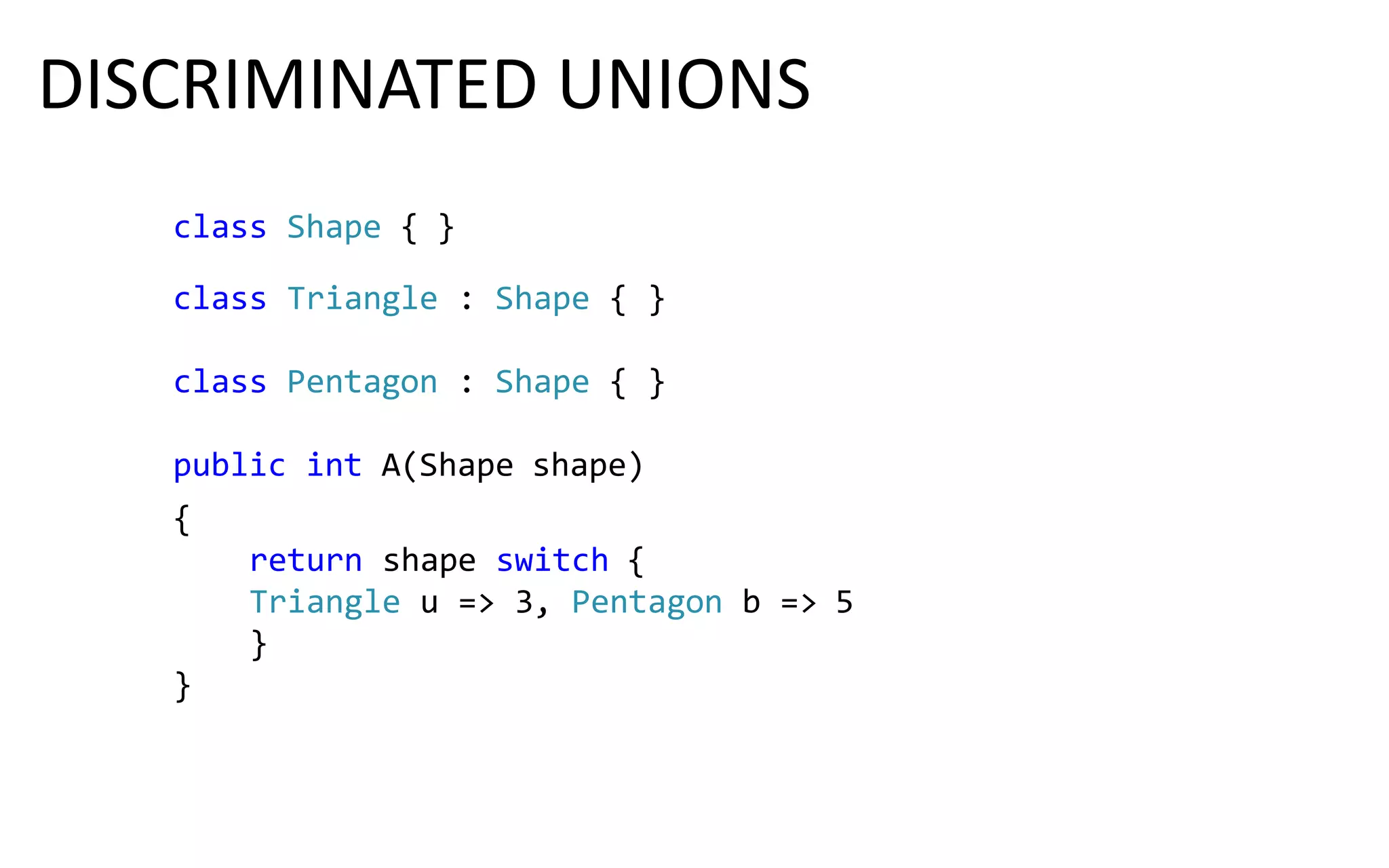 class Shape { }
class Triangle : Shape { }
class Pentagon : Shape { }
public int A(Shape shape)
{
return shape switch {
Triangle u => 3, Pentagon b => 5
}
}
DISCRIMINATED UNIONS
 
