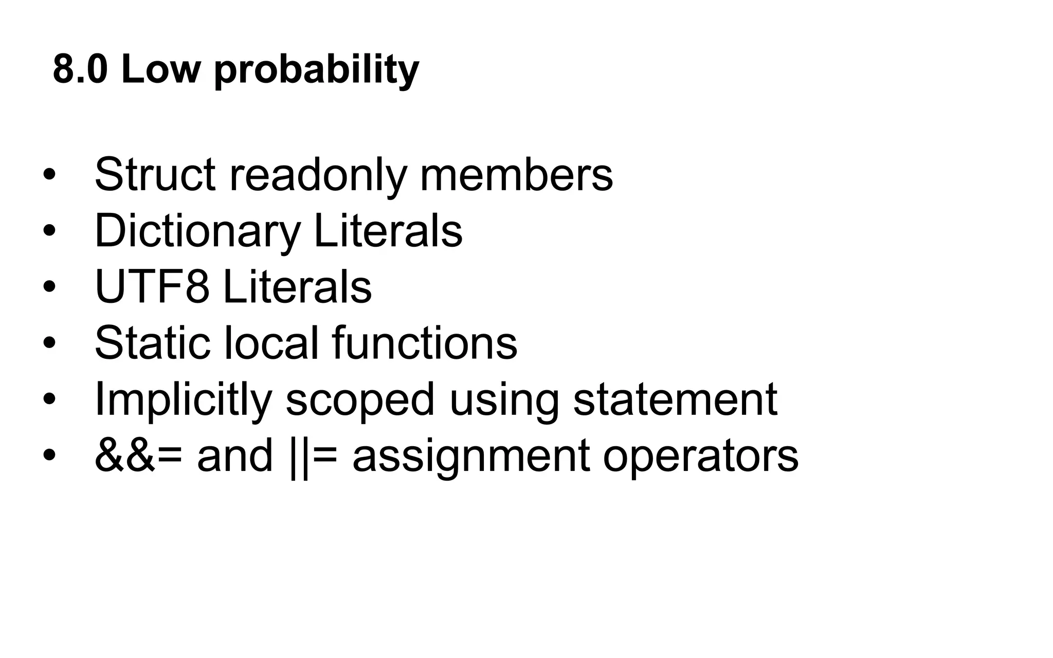 8.0 Low probability
• Struct readonly members
• Dictionary Literals
• UTF8 Literals
• Static local functions
• Implicitly scoped using statement
• &&= and ||= assignment operators
 